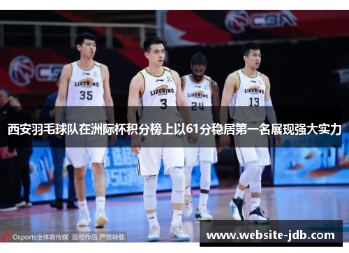 西安羽毛球队在洲际杯积分榜上以61分稳居第一名展现强大实力