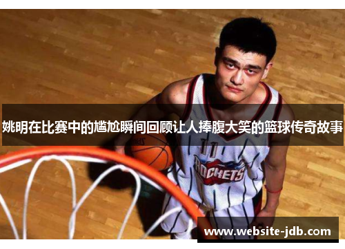 姚明在比赛中的尴尬瞬间回顾让人捧腹大笑的篮球传奇故事